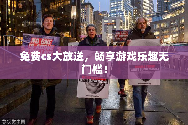 免费cs大放送，畅享游戏乐趣无门槛！