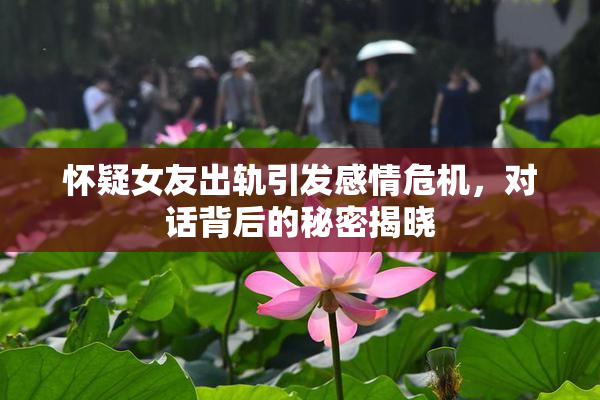 怀疑女友出轨引发感情危机，对话背后的秘密揭晓