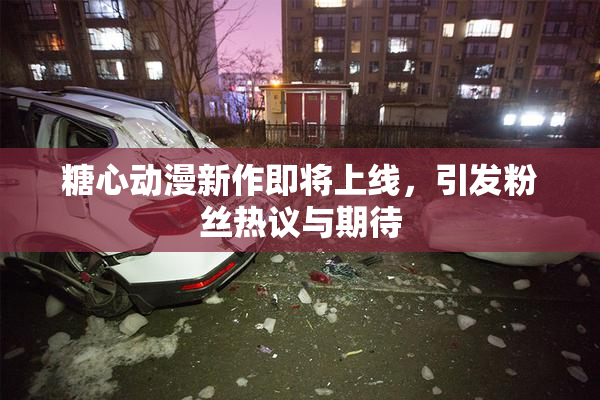 糖心动漫新作即将上线，引发粉丝热议与期待