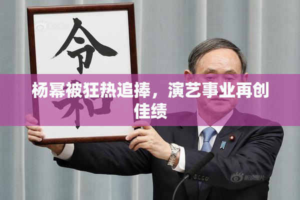 杨幂被狂热追捧，演艺事业再创佳绩