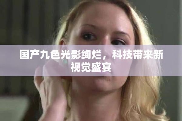 国产九色光影绚烂，科技带来新视觉盛宴