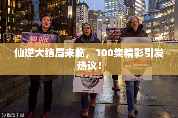 仙逆大结局来临，100集精彩引发热议！