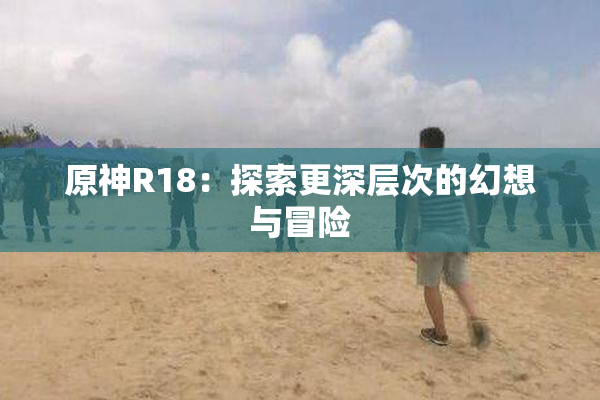 原神R18：探索更深层次的幻想与冒险