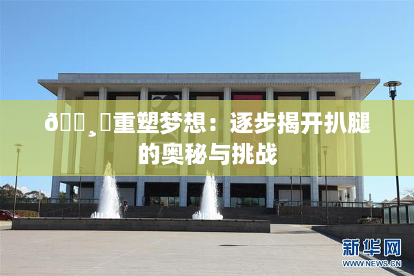 🌸‌重塑梦想：逐步揭开扒腿的奥秘与挑战