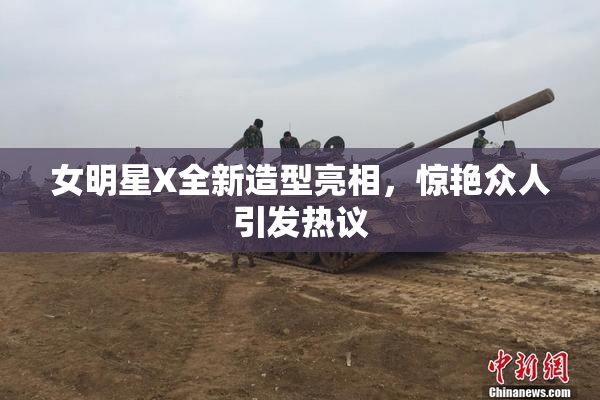 女明星X全新造型亮相，惊艳众人引发热议