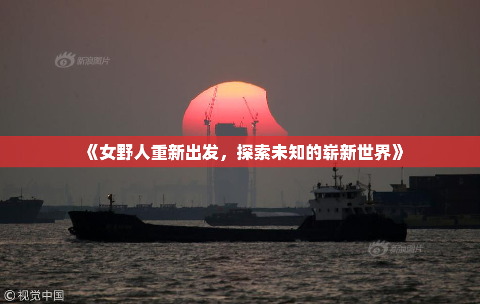 《女野人重新出发，探索未知的崭新世界》