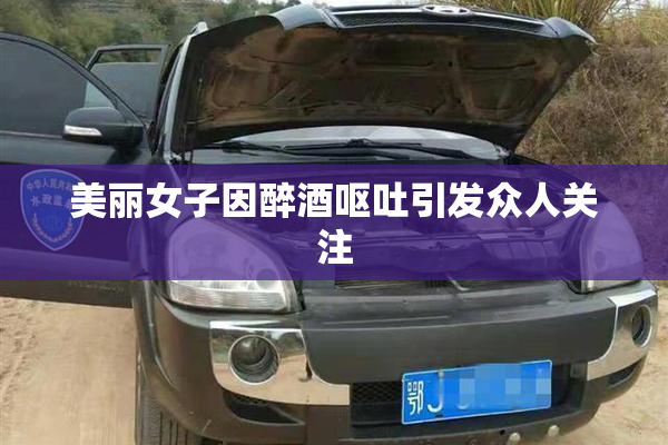 美丽女子因醉酒呕吐引发众人关注