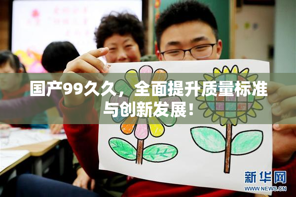 国产99久久，全面提升质量标准与创新发展！