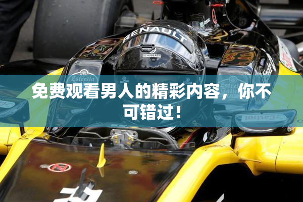 免费观看男人的精彩内容，你不可错过！