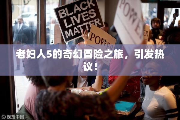 老妇人5的奇幻冒险之旅，引发热议！