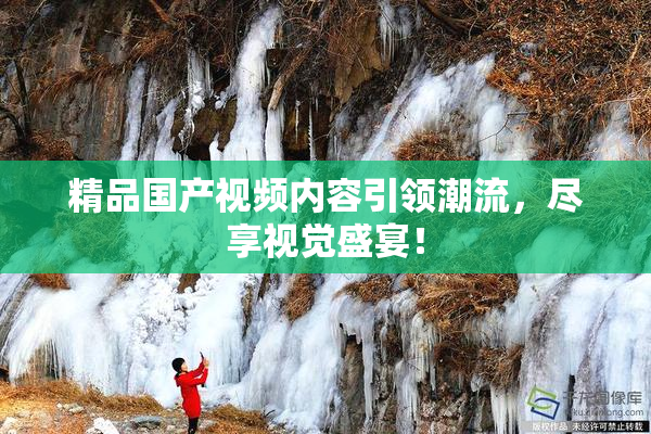 精品国产视频内容引领潮流，尽享视觉盛宴！