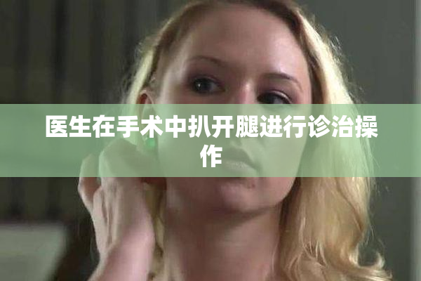医生在手术中扒开腿进行诊治操作