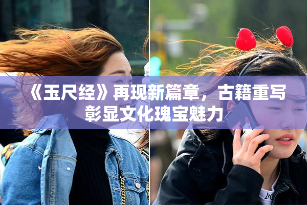《玉尺经》再现新篇章，古籍重写彰显文化瑰宝魅力
