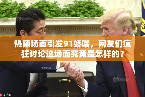 热辣场面引发91娇喘，网友们疯狂讨论这场面究竟是怎样的？