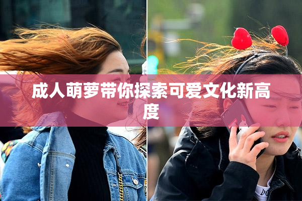 成人萌萝带你探索可爱文化新高度