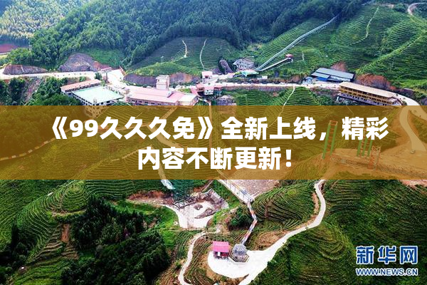 《99久久久免》全新上线，精彩内容不断更新！