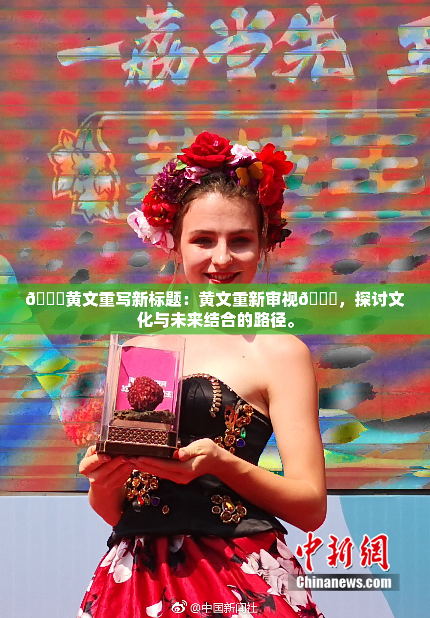 🔞黄文重写新标题：黄文重新审视🔞，探讨文化与未来结合的路径。