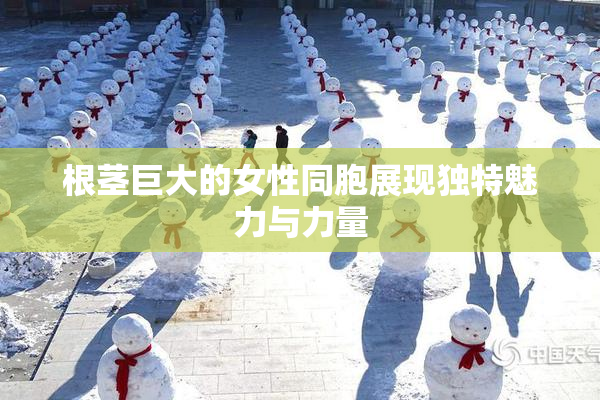 根茎巨大的女性同胞展现独特魅力与力量