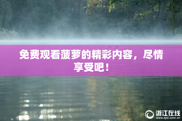 免费观看菠萝的精彩内容，尽情享受吧！
