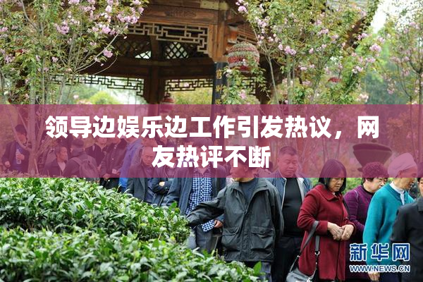 领导边娱乐边工作引发热议，网友热评不断