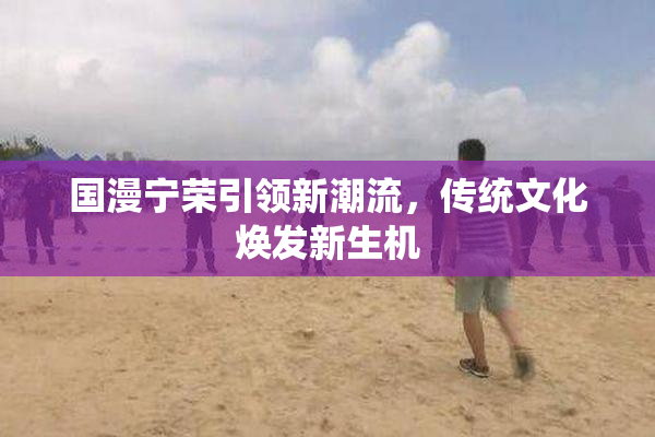 国漫宁荣引领新潮流，传统文化焕发新生机