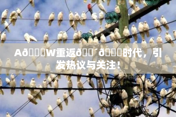 A🔞W重返🔴🔞时代，引发热议与关注！