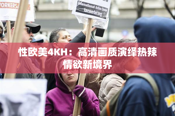 性欧美4KH：高清画质演绎热辣情欲新境界
