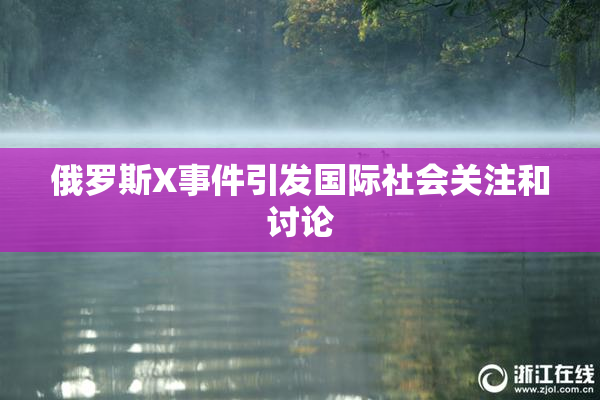 俄罗斯X事件引发国际社会关注和讨论