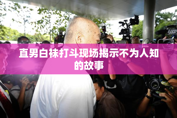 直男白袜打斗现场揭示不为人知的故事