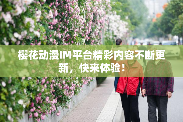 樱花动漫IM平台精彩内容不断更新，快来体验！