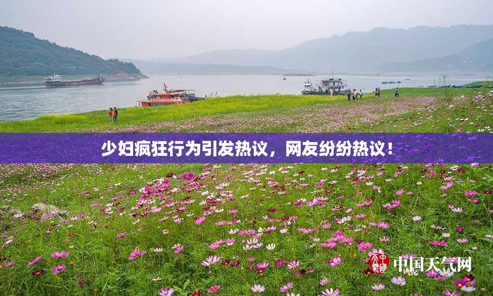 少妇疯狂行为引发热议，网友纷纷热议！