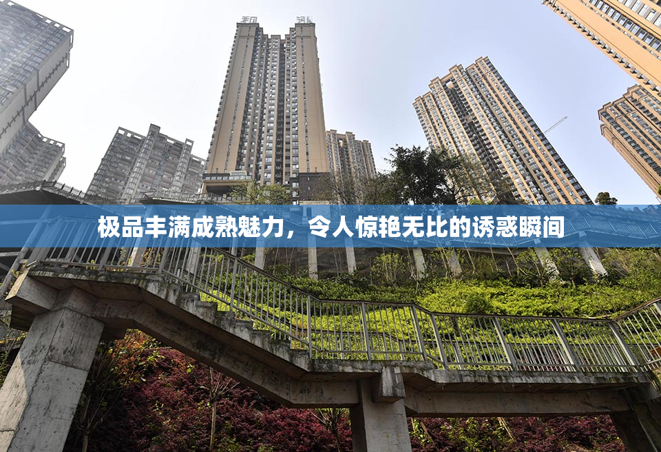 极品丰满成熟魅力，令人惊艳无比的诱惑瞬间