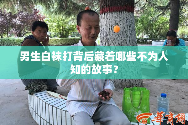 男生白袜打背后藏着哪些不为人知的故事？