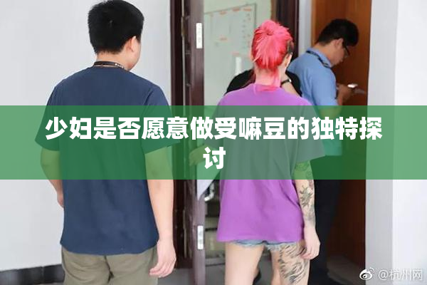 少妇是否愿意做受嘛豆的独特探讨