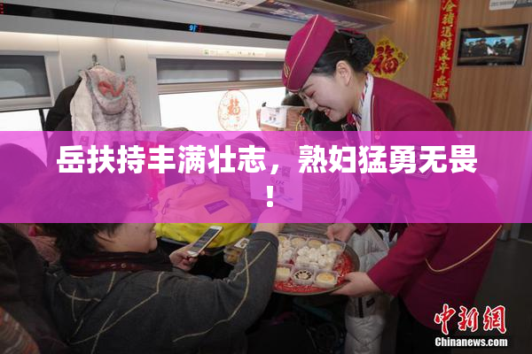 岳扶持丰满壮志，熟妇猛勇无畏！