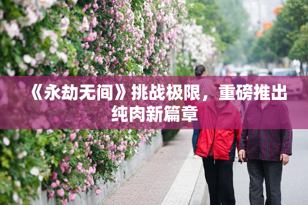 《永劫无间》挑战极限，重磅推出纯肉新篇章