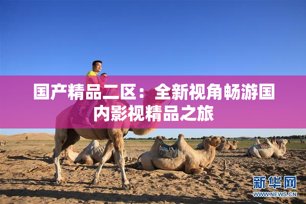 国产精品二区：全新视角畅游国内影视精品之旅
