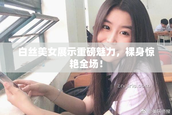 白丝美女展示重磅魅力，裸身惊艳全场！