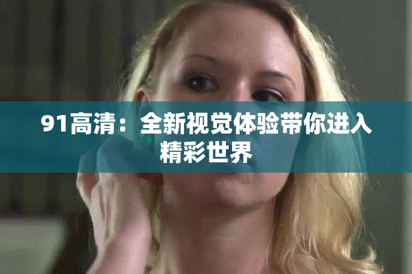 91高清：全新视觉体验带你进入精彩世界