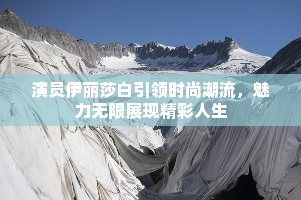 演员伊丽莎白引领时尚潮流，魅力无限展现精彩人生