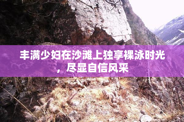丰满少妇在沙滩上独享裸泳时光，尽显自信风采