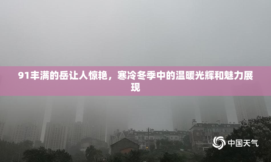 91丰满的岳让人惊艳，寒冷冬季中的温暖光辉和魅力展现