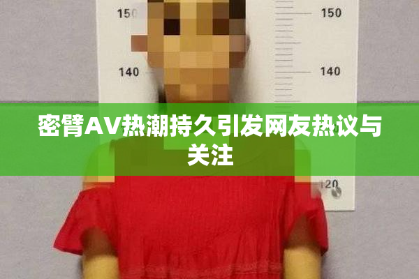 密臂AV热潮持久引发网友热议与关注