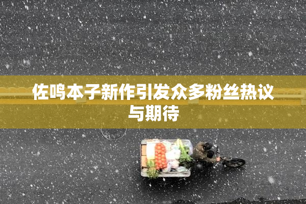 佐鸣本子新作引发众多粉丝热议与期待