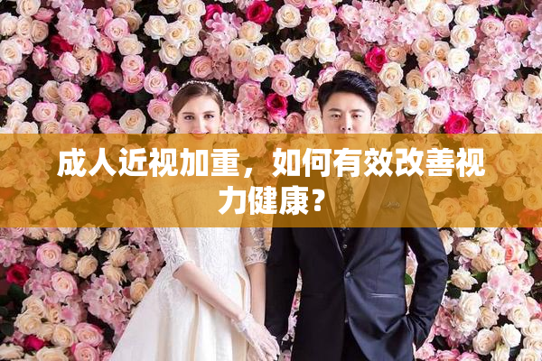 成人近视加重，如何有效改善视力健康？