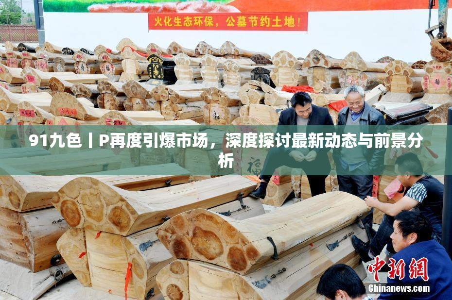 91九色丨P再度引爆市场，深度探讨最新动态与前景分析