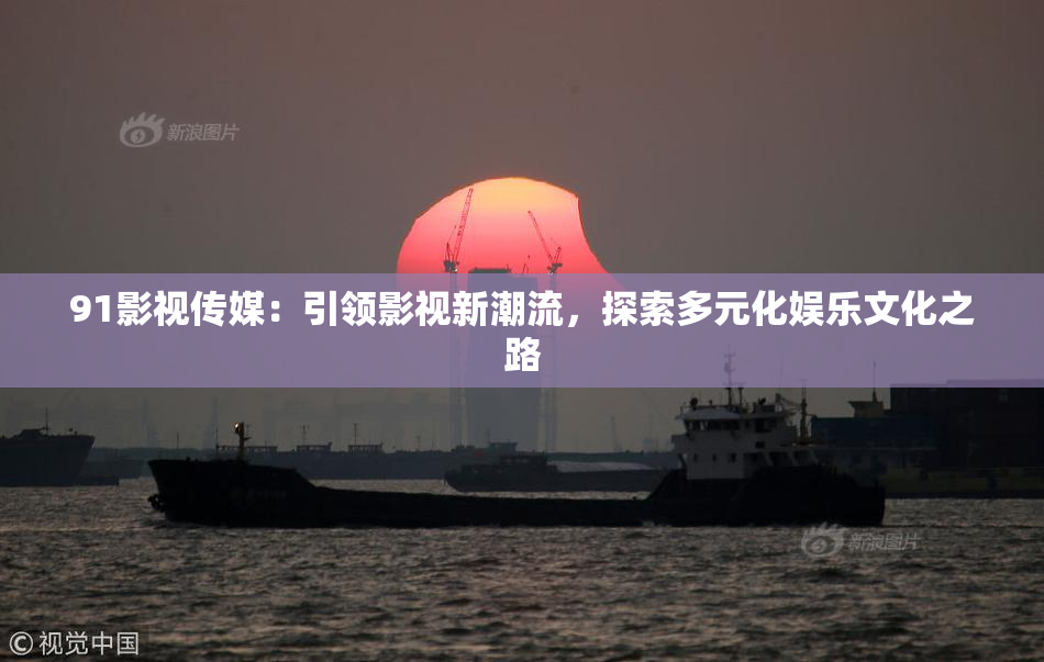 91影视传媒：引领影视新潮流，探索多元化娱乐文化之路