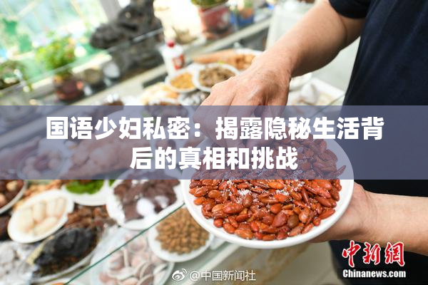 国语少妇私密：揭露隐秘生活背后的真相和挑战