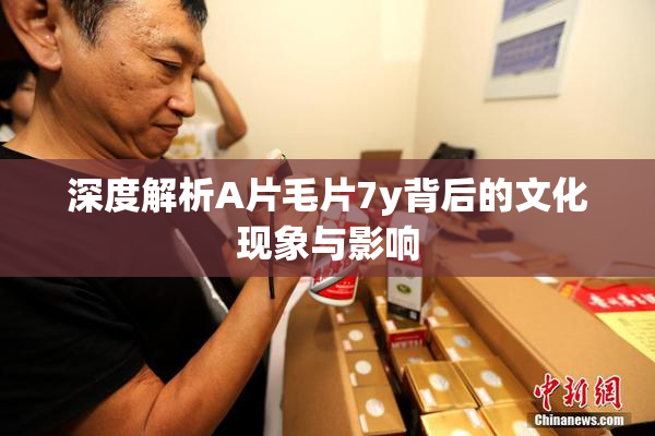 深度解析A片毛片7y背后的文化现象与影响