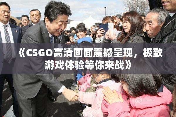 《CSGO高清画面震撼呈现，极致游戏体验等你来战》